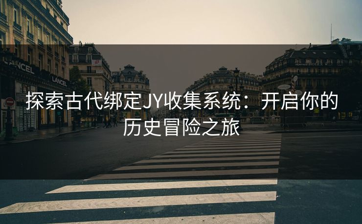 探索古代绑定JY收集系统：开启你的历史冒险之旅