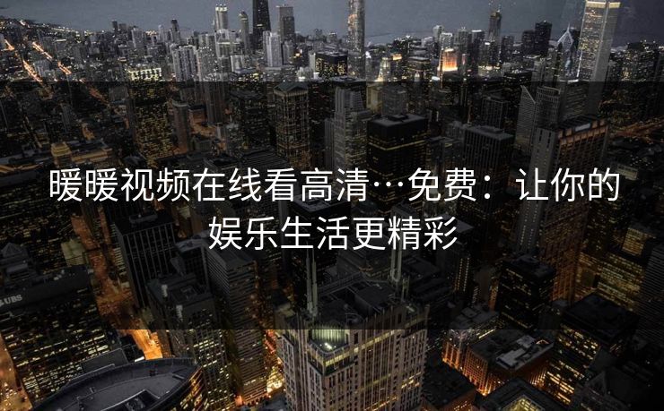 暖暖视频在线看高清…免费：让你的娱乐生活更精彩