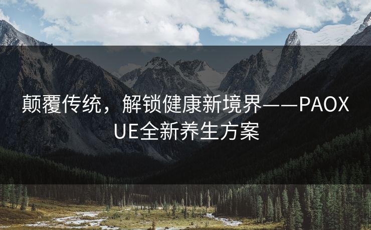 颠覆传统，解锁健康新境界——PAOXUE全新养生方案