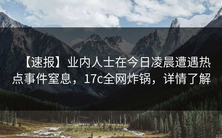【速报】业内人士在今日凌晨遭遇热点事件窒息，17c全网炸锅，详情了解