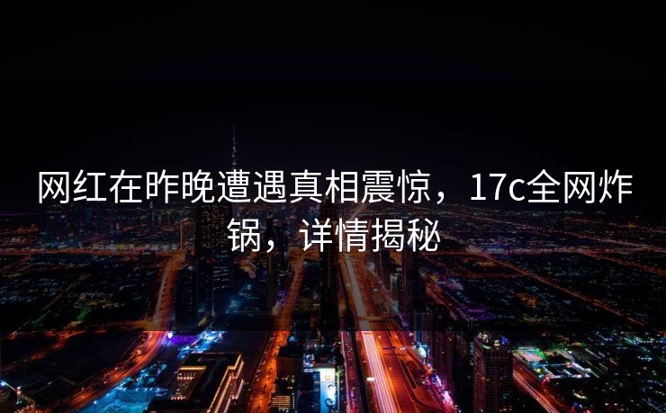 网红在昨晚遭遇真相震惊，17c全网炸锅，详情揭秘