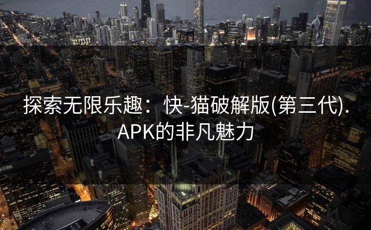 探索无限乐趣：快-猫破解版(第三代).APK的非凡魅力