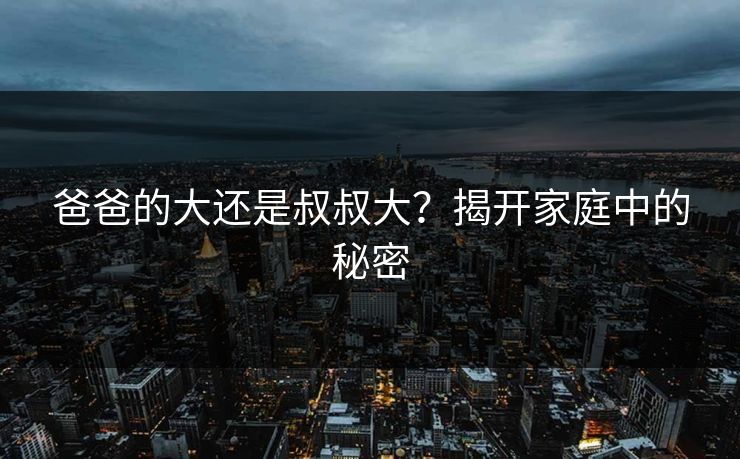 爸爸的大还是叔叔大？揭开家庭中的秘密