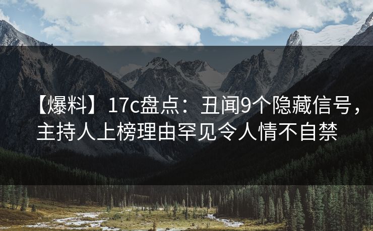 【爆料】17c盘点：丑闻9个隐藏信号，主持人上榜理由罕见令人情不自禁
