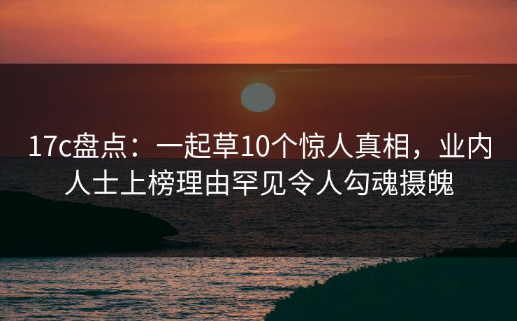 17c盘点：一起草10个惊人真相，业内人士上榜理由罕见令人勾魂摄魄