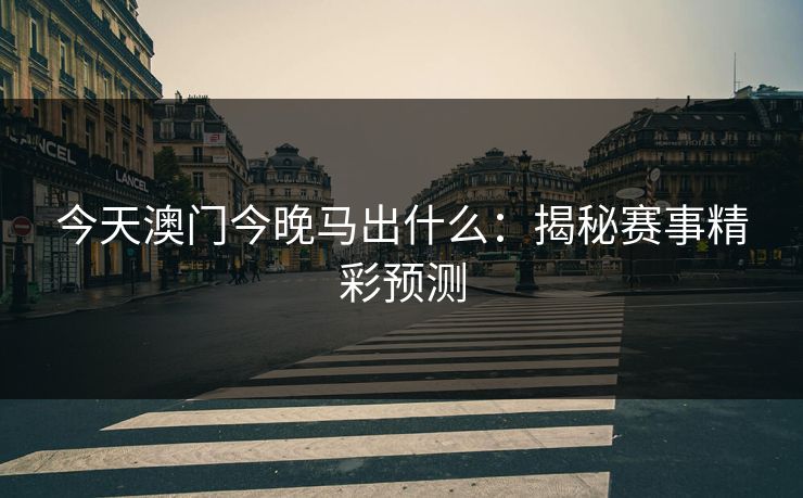 今天澳门今晚马出什么:揭秘赛事精彩预测 今天澳门今晚马出什么:揭秘赛事精彩预测