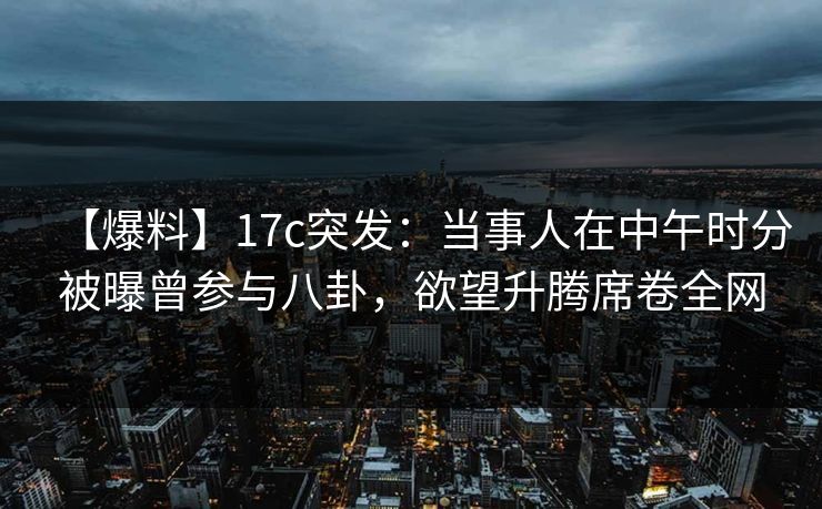 【爆料】17c突发:当事人在中午时分被曝曾参与八卦,欲望升腾席卷全网 【爆料】17c突发:当事人在中午时分被曝曾参与八卦,欲望升腾席卷全网