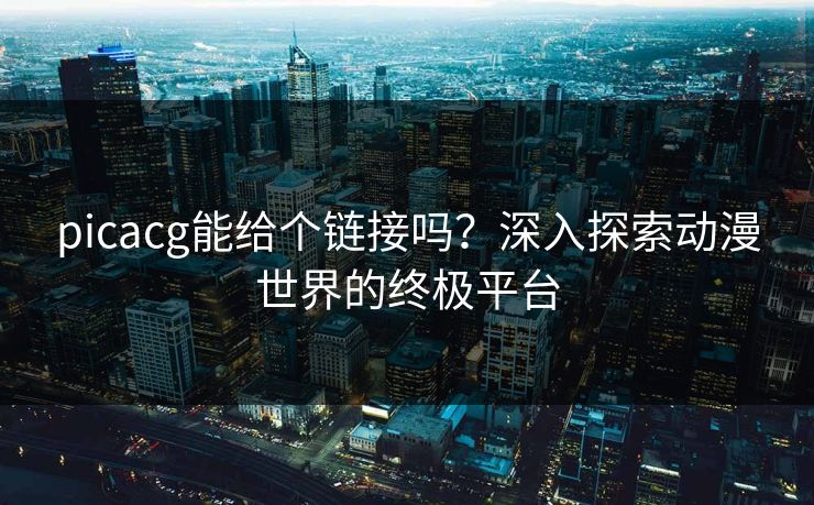 picacg能给个链接吗？深入探索动漫世界的终极平台