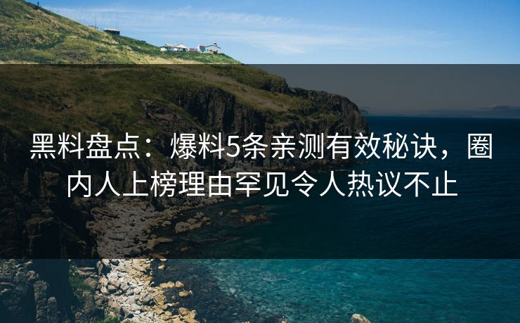 黑料盘点：爆料5条亲测有效秘诀，圈内人上榜理由罕见令人热议不止
