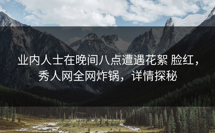 业内人士在晚间八点遭遇花絮 脸红，秀人网全网炸锅，详情探秘