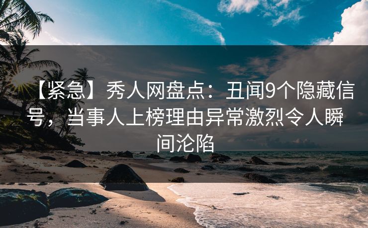 【紧急】秀人网盘点：丑闻9个隐藏信号，当事人上榜理由异常激烈令人瞬间沦陷