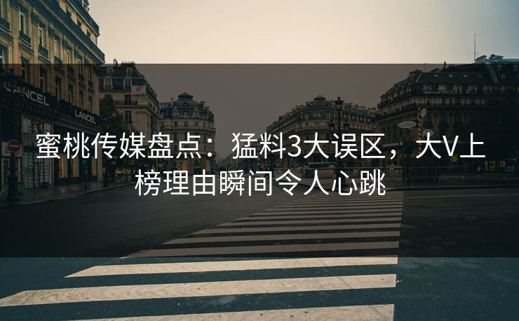 蜜桃传媒盘点:猛料3大误区,大V上榜理由瞬间令人心跳 蜜桃传媒盘点:猛料3大误区,大V上榜理由瞬间令人心跳