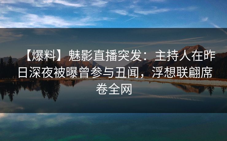 【爆料】魅影直播突发：主持人在昨日深夜被曝曾参与丑闻，浮想联翩席卷全网