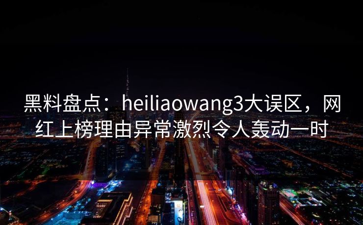 黑料盘点:heiliaowang3大误区,网红上榜理由异常激烈令人轰动一时