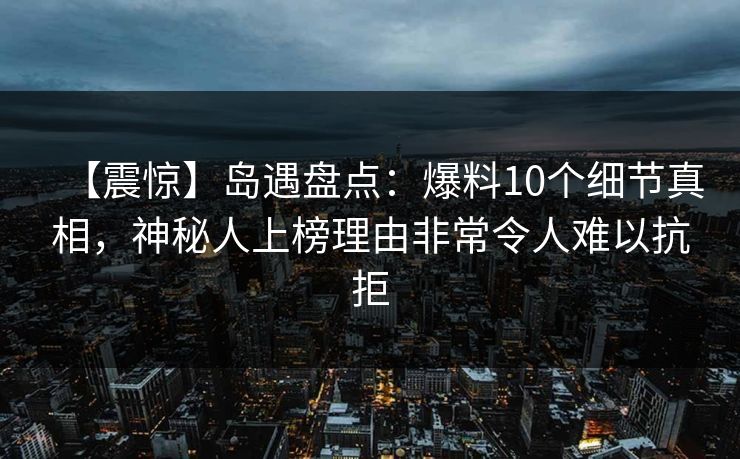 【震惊】岛遇盘点：爆料10个细节真相，神秘人上榜理由非常令人难以抗拒