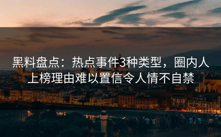 黑料盘点:热点事件3种类型,圈内人上榜理由难以置信令人情不自禁 黑料盘点:热点事件3种类型,圈内人上榜理由难以置信令人情不自禁