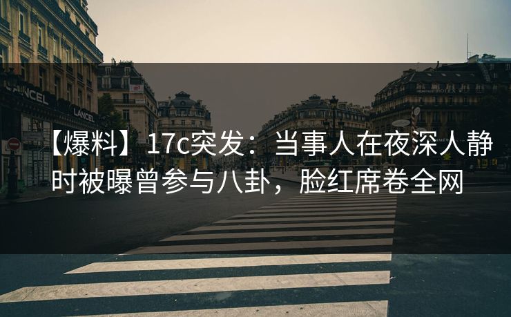 【爆料】17c突发:当事人在夜深人静时被曝曾参与八卦,脸红席卷全网