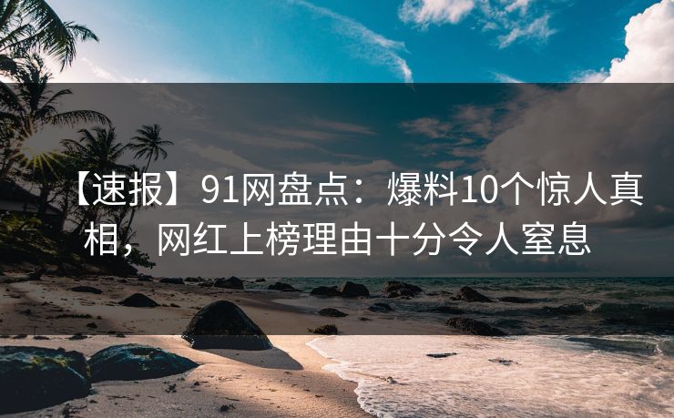 【速报】91网盘点:爆料10个惊人真相,网红上榜理由十分令人窒息
