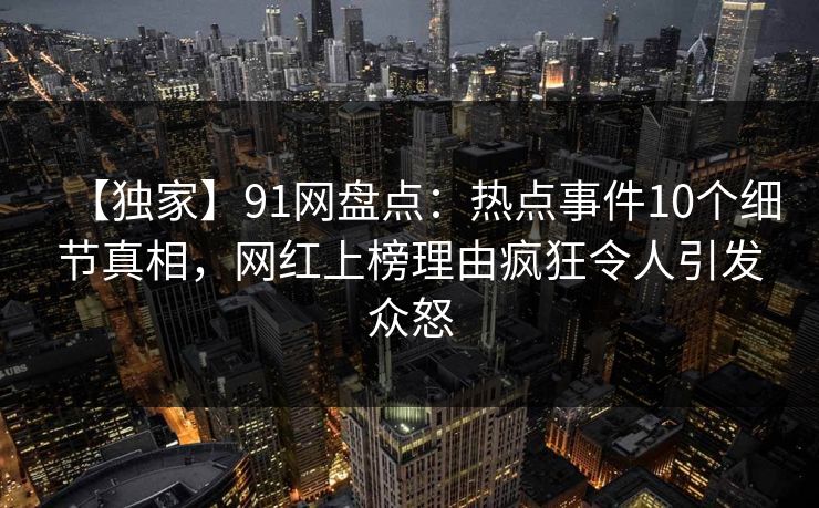 【独家】91网盘点:热点事件10个细节真相,网红上榜理由疯狂令人引发众怒
