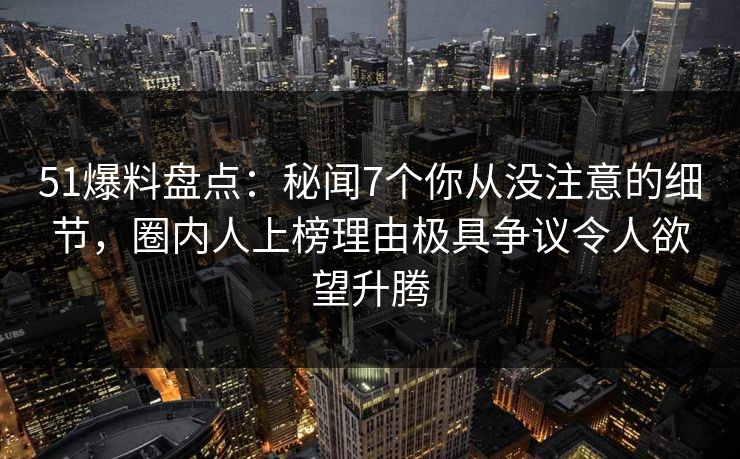51爆料盘点:秘闻7个你从没注意的细节,圈内人上榜理由极具争议令人欲望升腾