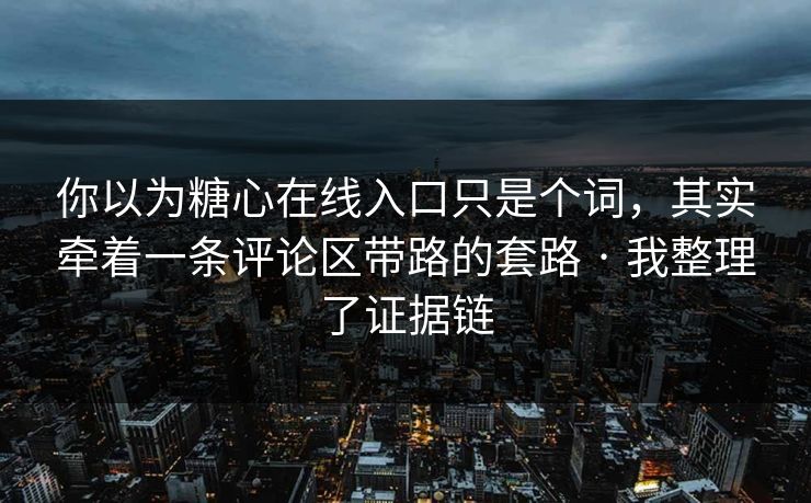 你以为糖心在线入口只是个词，其实牵着一条评论区带路的套路 · 我整理了证据链