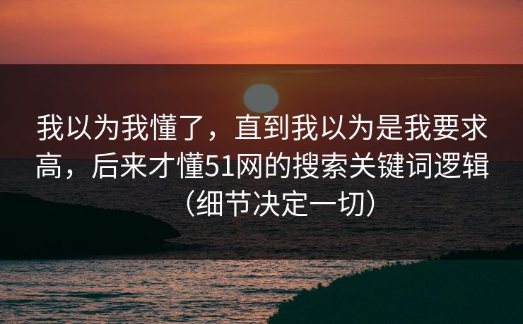 我以为我懂了，直到我以为是我要求高，后来才懂51网的搜索关键词逻辑（细节决定一切）