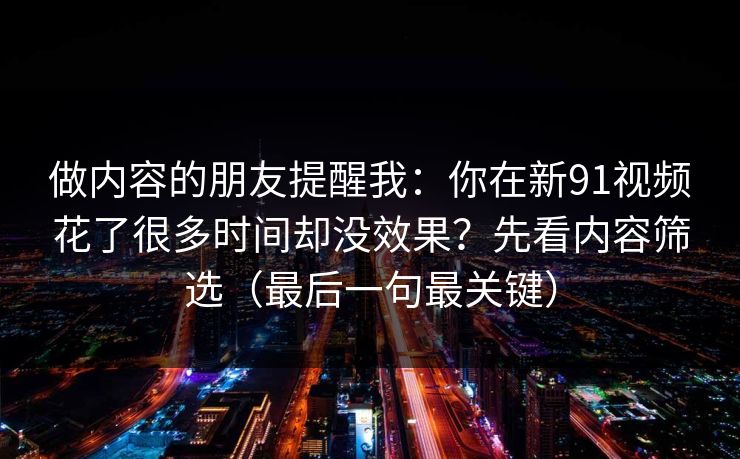 做内容的朋友提醒我：你在新91视频花了很多时间却没效果？先看内容筛选（最后一句最关键）