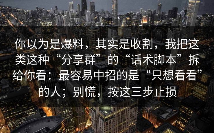 你以为是爆料,其实是收割,我把这类这种“分享群”的“话术脚本”拆给你看:最容易中招的是“只想看看”的人;别慌,按这三步止损