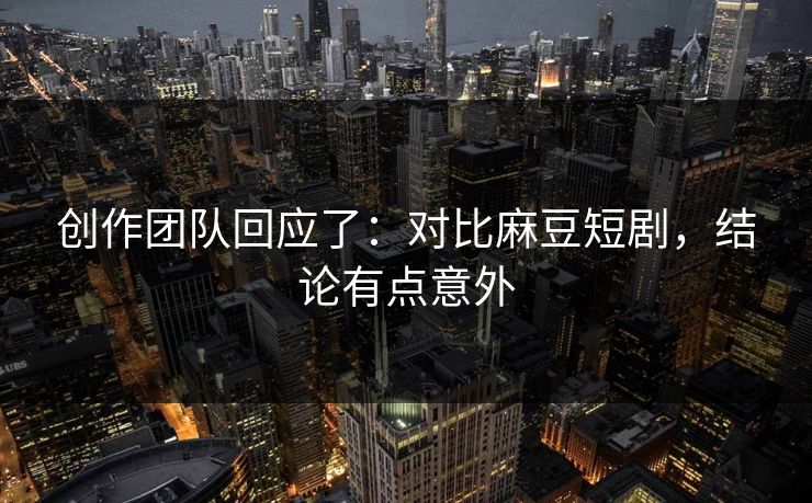 创作团队回应了：对比麻豆短剧，结论有点意外