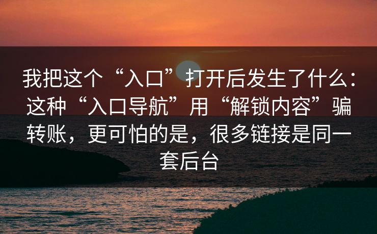 我把这个“入口”打开后发生了什么：这种“入口导航”用“解锁内容”骗转账，更可怕的是，很多链接是同一套后台