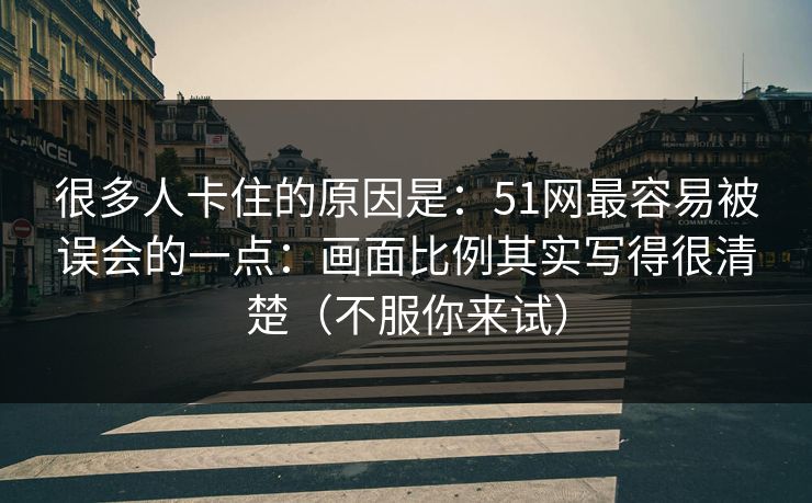 很多人卡住的原因是：51网最容易被误会的一点：画面比例其实写得很清楚（不服你来试）