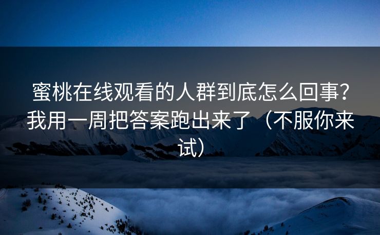 蜜桃在线观看的人群到底怎么回事？我用一周把答案跑出来了（不服你来试）