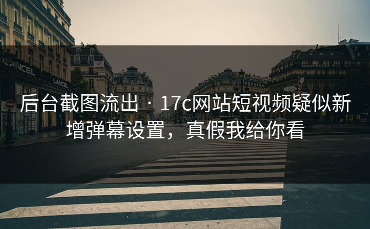 后台截图流出 · 17c网站短视频疑似新增弹幕设置,真假我给你看 后台截图流出 · 17c网站短视频疑似新增弹幕设置,真假我给你看