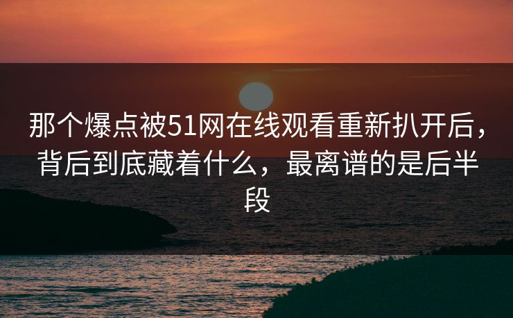 那个爆点被51网在线观看重新扒开后,背后到底藏着什么,最离谱的是后半段 那个爆点被51网在线观看重新扒开后,背后到底藏着什么,最离谱的是后半段