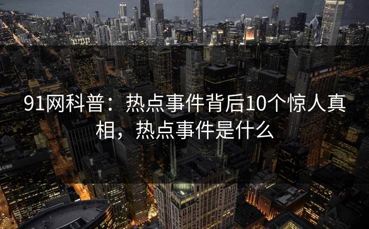 91网科普:热点事件背后10个惊人真相,热点事件是什么 91网科普:热点事件背后10个惊人真相,热点事件是什么