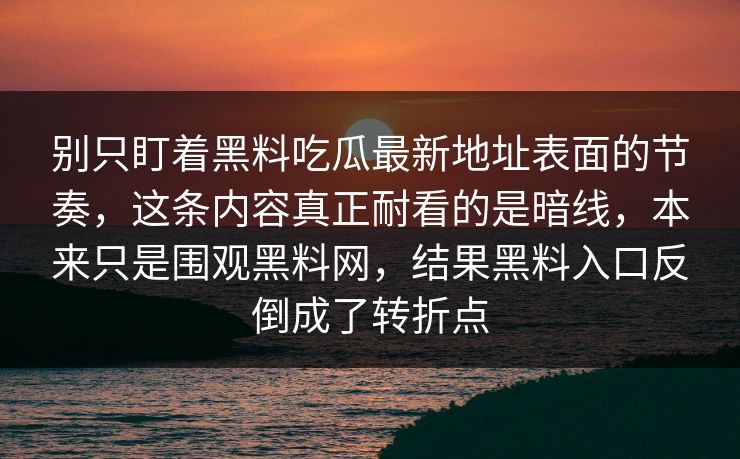别只盯着黑料吃瓜最新地址表面的节奏,这条内容真正耐看的是暗线,本来只是围观黑料网,结果黑料入口反倒成了转折点 别只盯着黑料吃瓜最新地址表面的节奏,这条内容真正耐看的是暗线,本来只是围观黑料网,结果黑料入口反倒成了转折点