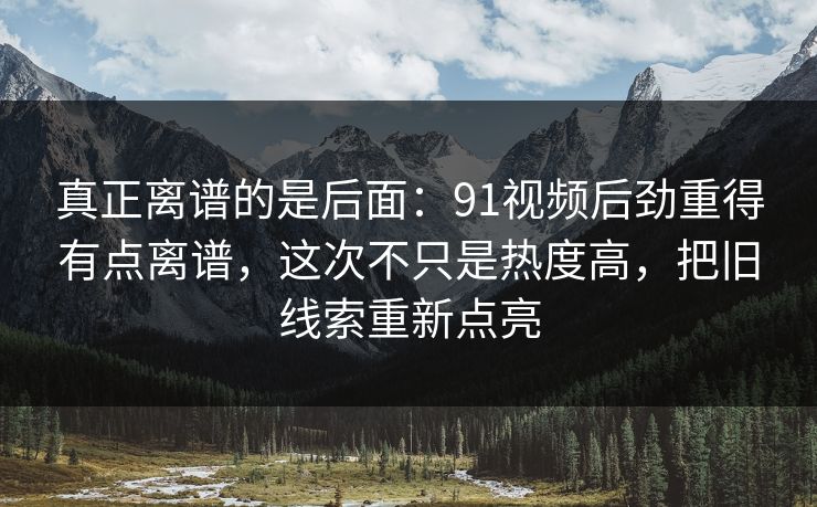 真正离谱的是后面：91视频后劲重得有点离谱，这次不只是热度高，把旧线索重新点亮