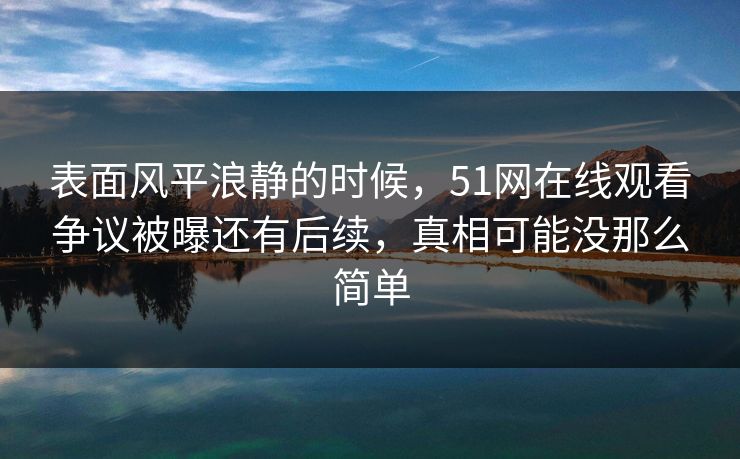 表面风平浪静的时候,51网在线观看争议被曝还有后续,真相可能没那么简单