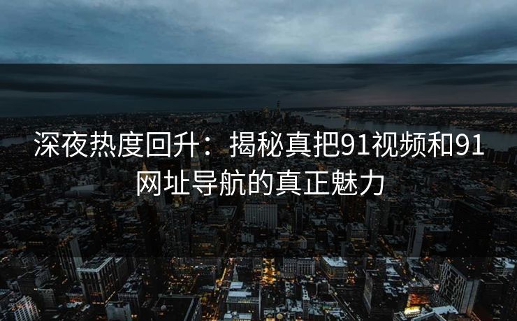 深夜热度回升:揭秘真把91视频和91网址导航的真正魅力